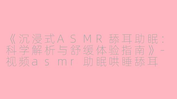 《沉浸式ASMR舔耳助眠：科学解析与舒缓体验指南》-视频asmr助眠哄睡舔耳
