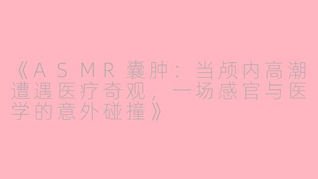 《ASMR囊肿：当颅内高潮遭遇医疗奇观，一场感官与医学的意外碰撞》