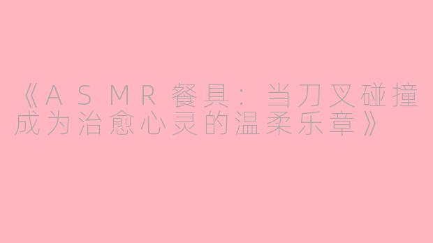 《ASMR餐具：当刀叉碰撞成为治愈心灵的温柔乐章》