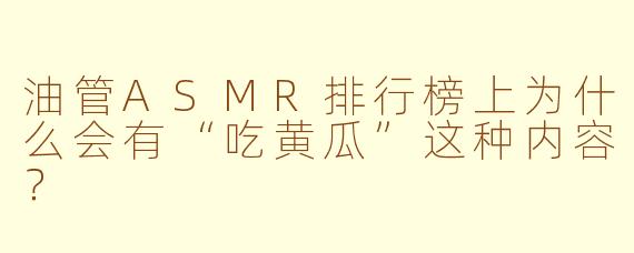 油管ASMR排行榜上为什么会有“吃黄瓜”这种内容?