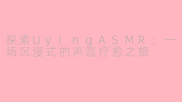 探索UyingASMR：一场沉浸式的声音疗愈之旅