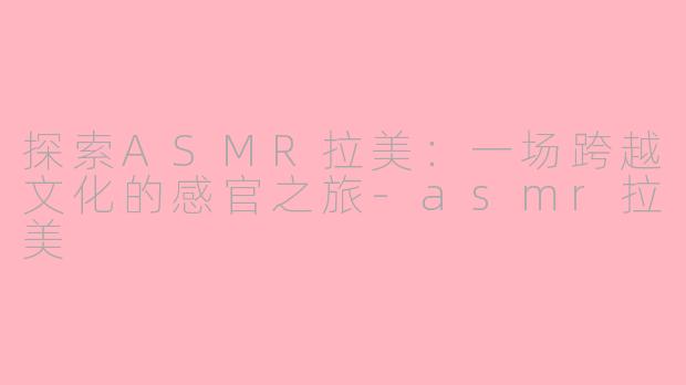 探索ASMR拉美：一场跨越文化的感官之旅-asmr拉美
