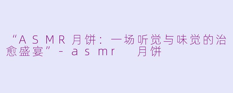 “ASMR月饼:一场听觉与味觉的治愈盛宴”