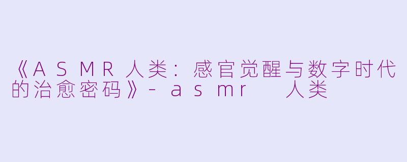 《ASMR人类：感官觉醒与数字时代的治愈密码》-asmr 人类