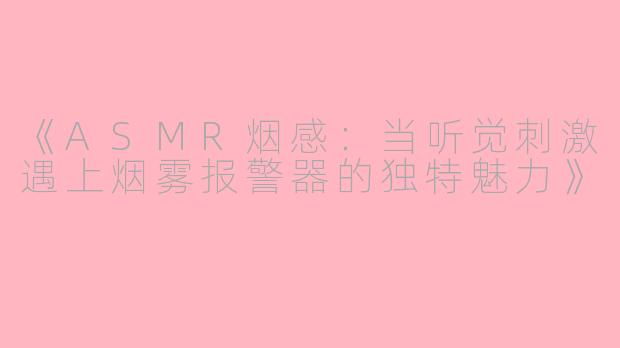 《ASMR烟感：当听觉刺激遇上烟雾报警器的独特魅力》