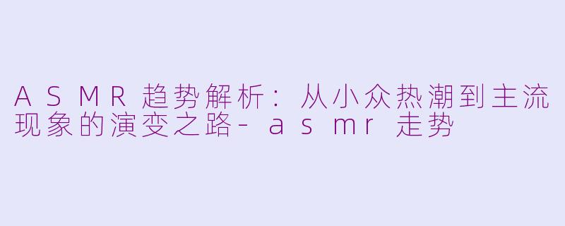 ASMR趋势解析：从小众热潮到主流现象的演变之路-asmr走势