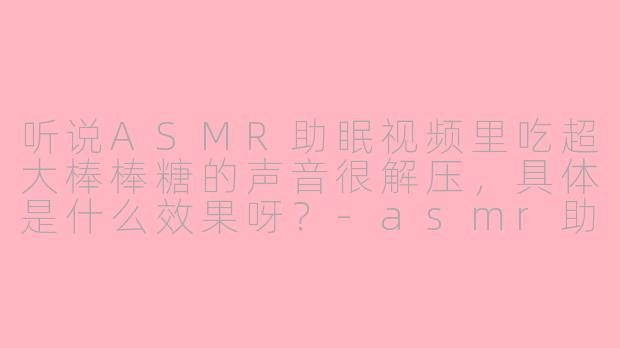 听说ASMR助眠视频里吃超大棒棒糖的声音很解压，具体是什么效果呀？-asmr助眠吃超大棒棒糖
