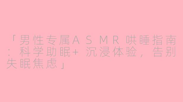 「男性专属ASMR哄睡指南：科学助眠+沉浸体验，告别失眠焦虑」