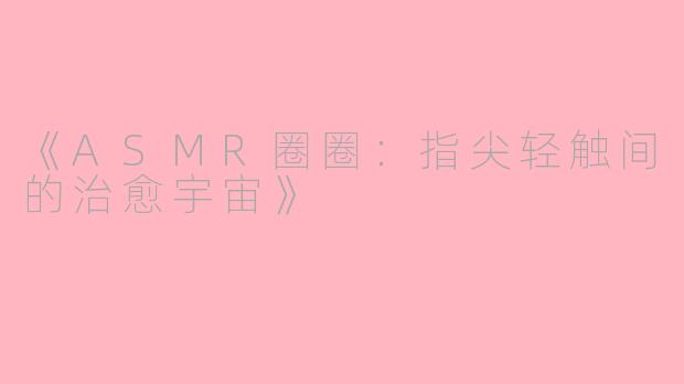《ASMR圈圈:指尖轻触间的治愈宇宙》