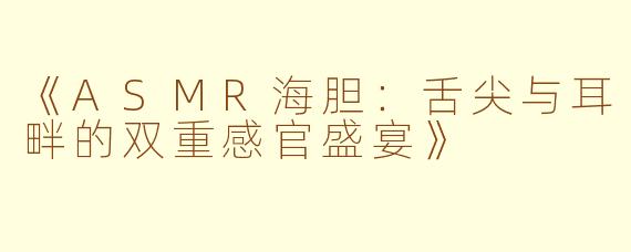 《ASMR海胆:舌尖与耳畔的双重感官盛宴》