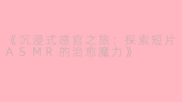 《沉浸式感官之旅：探索短片ASMR的治愈魔力》