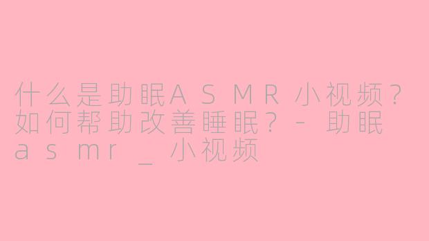 什么是助眠ASMR小视频？如何帮助改善睡眠？-助眠 asmr_小视频