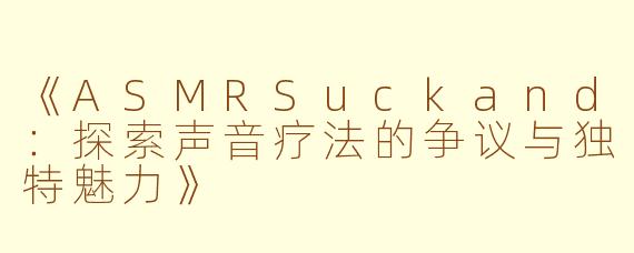 《ASMRSuckand：探索声音疗法的争议与独特魅力》