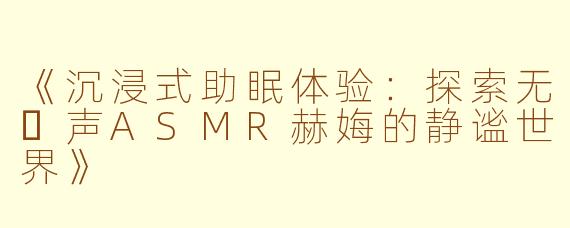 《沉浸式助眠体验：探索无⼈声ASMR赫娒的静谧世界》