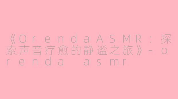 《OrendaASMR：探索声音疗愈的静谧之旅》-orenda asmr