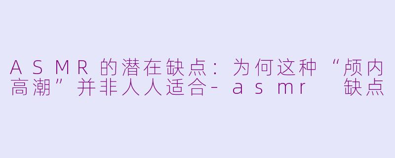 ASMR的潜在缺点:为何这种“颅内高潮”并非人人适合