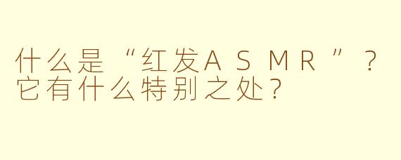 什么是“红发ASMR”?它有什么特别之处?