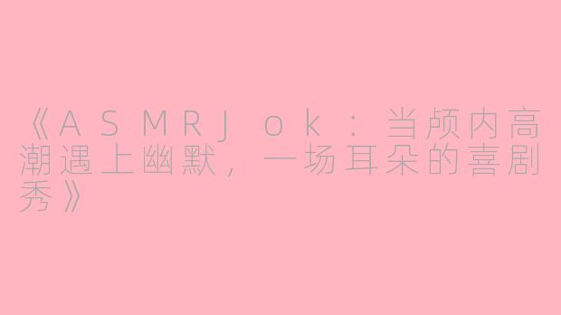 《ASMRJok：当颅内高潮遇上幽默，一场耳朵的喜剧秀》