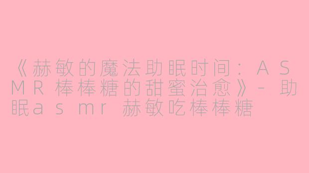 《赫敏的魔法助眠时间：ASMR棒棒糖的甜蜜治愈》-助眠asmr赫敏吃棒棒糖
