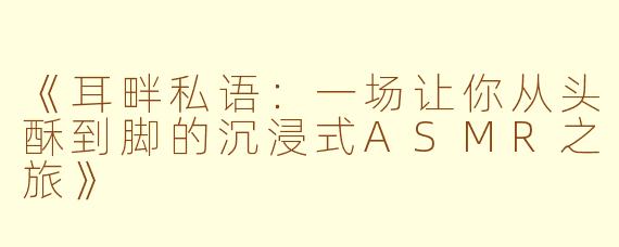 《耳畔私语：一场让你从头酥到脚的沉浸式ASMR之旅》