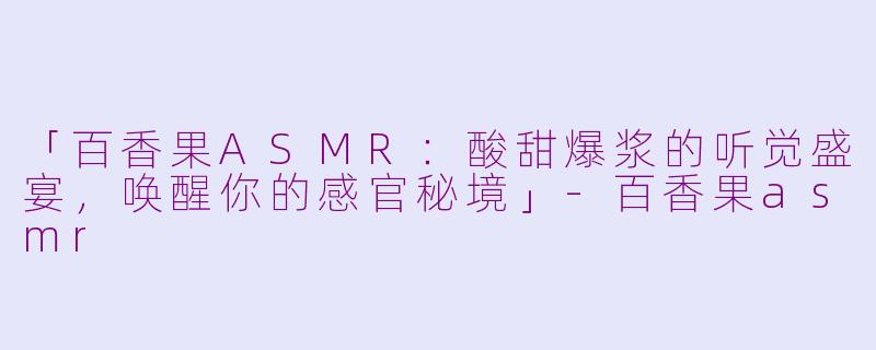 「百香果ASMR：酸甜爆浆的听觉盛宴，唤醒你的感官秘境」-百香果asmr