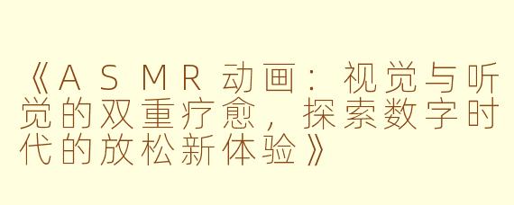 《ASMR动画:视觉与听觉的双重疗愈,探索数字时代的放松新体验》