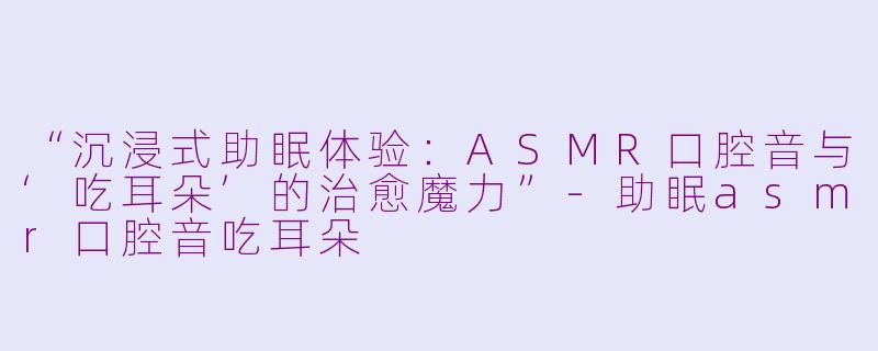“沉浸式助眠体验:ASMR口腔音与‘吃耳朵’的治愈魔力”