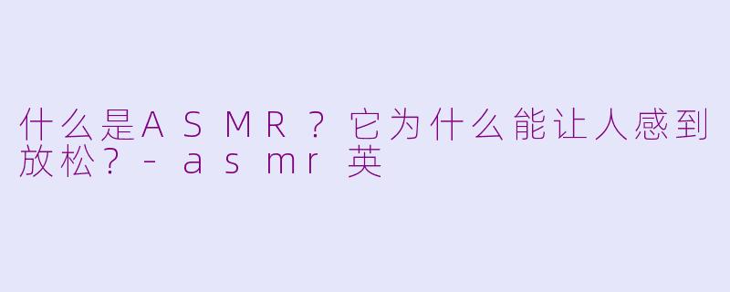 什么是ASMR?它为什么能让人感到放松?
