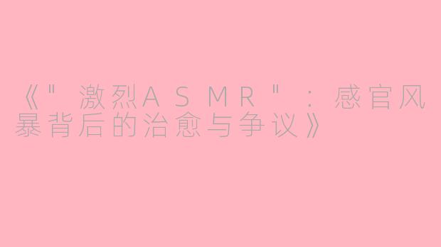 《"激烈ASMR":感官风暴背后的治愈与争议》