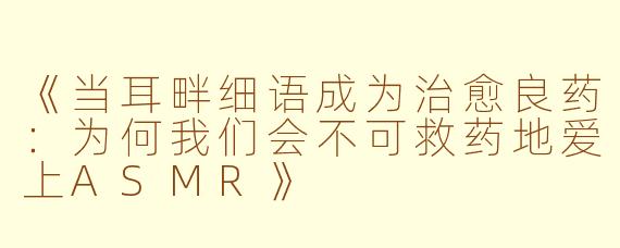 《当耳畔细语成为治愈良药:为何我们会不可救药地爱上ASMR》