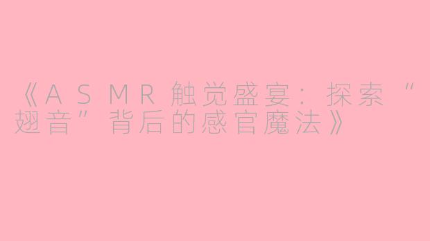 《ASMR触觉盛宴：探索“翅音”背后的感官魔法》