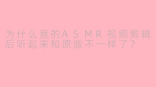 为什么我的ASMR视频剪辑后听起来和原版不一样了?