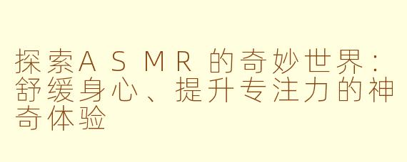探索ASMR的奇妙世界：舒缓身心、提升专注力的神奇体验