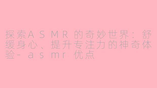 探索ASMR的奇妙世界：舒缓身心、提升专注力的神奇体验-asmr优点