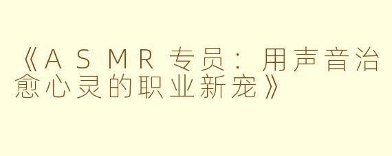 《ASMR专员：用声音治愈心灵的职业新宠》