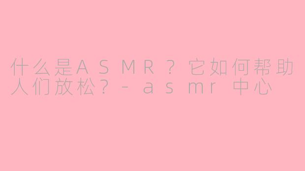 什么是ASMR?它如何帮助人们放松?
