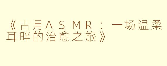 《古月ASMR:一场温柔耳畔的治愈之旅》