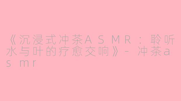 《沉浸式冲茶ASMR:聆听水与叶的疗愈交响》
