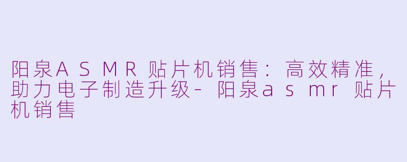 阳泉ASMR贴片机销售：高效精准，助力电子制造升级-阳泉asmr贴片机销售