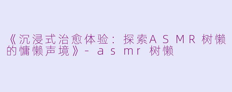 《沉浸式治愈体验：探索ASMR树懒的慵懒声境》-asmr树懒
