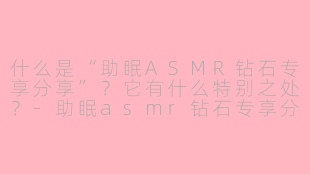 什么是“助眠ASMR钻石专享分享”?它有什么特别之处?