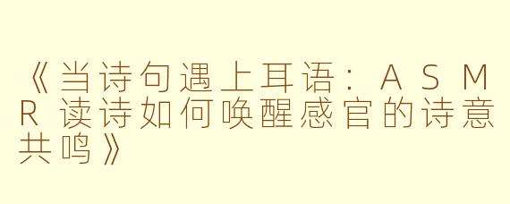 《当诗句遇上耳语：ASMR读诗如何唤醒感官的诗意共鸣》