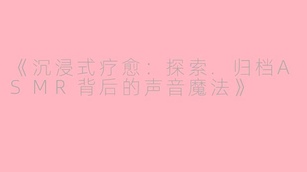 《沉浸式疗愈：探索.归档ASMR背后的声音魔法》