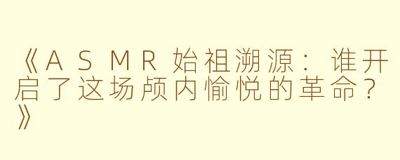 《ASMR始祖溯源：谁开启了这场颅内愉悦的革命？》
