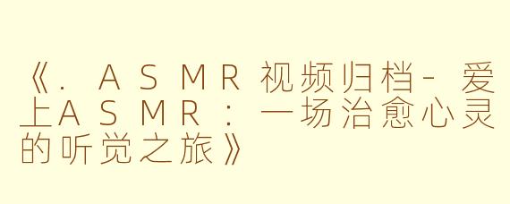 《.ASMR视频归档-爱上ASMR：一场治愈心灵的听觉之旅》