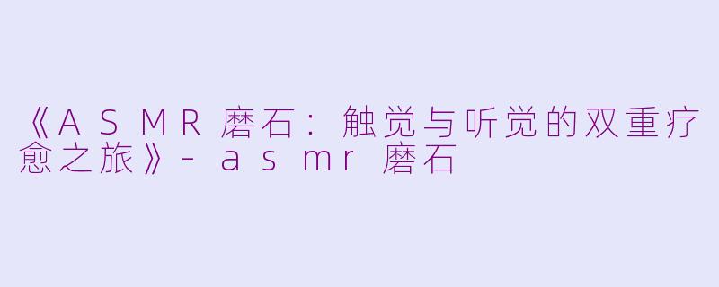 《ASMR磨石：触觉与听觉的双重疗愈之旅》-asmr磨石