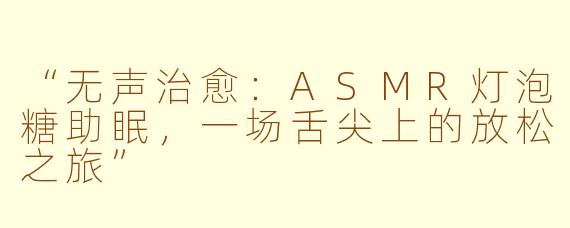 “无声治愈:ASMR灯泡糖助眠,一场舌尖上的放松之旅”