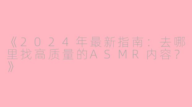 《2024年最新指南：去哪里找高质量的ASMR内容？》