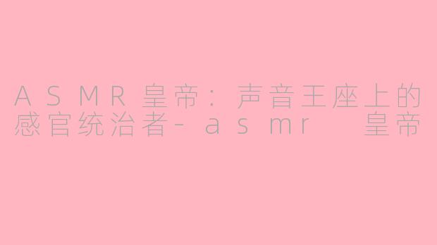ASMR皇帝:声音王座上的感官统治者
