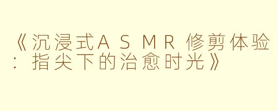 《沉浸式ASMR修剪体验:指尖下的治愈时光》